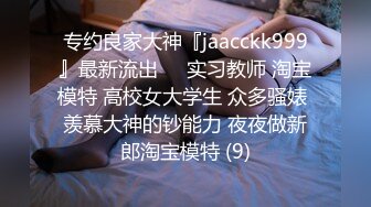 专约良家大神『jaacckk999』最新流出❤️实习教师 淘宝模特 高校女大学生 众多骚婊 羡慕大神的钞能力 夜夜做新郎淘宝模特 (9)