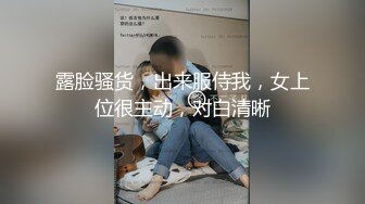 露脸骚货，出来服侍我，女上位很主动，对白清晰