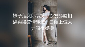 妹子兔女郎装扮，沙发舔屌扣逼再换套情趣装，口硬上位大力骑坐猛操