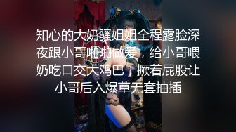 知心的大奶骚姐姐全程露脸深夜跟小哥啪啪做爱，给小哥喂奶吃口交大鸡巴，撅着屁股让小哥后入爆草无套抽插