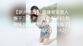 【新片速遞】 暴躁老哥壹人爆干三女,老少皆有,有少妇,有嫩妹,挑选着随便干,太性福了[1003M/MP4/02:02:42]