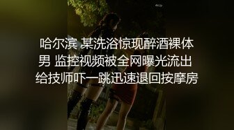 哈尔滨 某洗浴惊现醉酒裸体男 监控视频被全网曝光流出 给技师吓一跳迅速退回按摩房