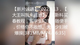 【新片速遞】2022.3.13，【大王叫我来巡她】，莫斯科买春教程，留学生和毛子随便干，价格你不敢想。大胸少妇被爆操[381MB/MP4/56:35]