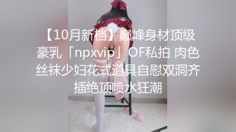 【10月新档】巅峰身材顶级豪乳「npxvip」OF私拍 肉色丝袜少妇花式道具自慰双洞齐插绝顶喷水狂潮