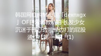 韩国网红抖M母狗「dexnxgx」OF日常调教私拍 长发少女沉迷于鞭打边啪操边打的屁股通红【第一弹】 (1)