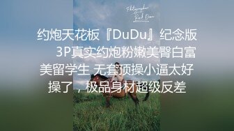 约炮天花板『DuDu』纪念版❤️3P真实约炮粉嫩美臀白富美留学生 无套顶操小逼太好操了，极品身材超级反差