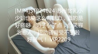 [MP4]STP24624 苏州贫乳小少妇也能这么有魅力，真的是好骚呀，奶子小了点，但笑容治愈人，扭动骚臀受不了啦 好骚气！ VIP2209