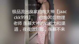 极品流出良家约炮大神『jaacckk999』❤️约炮00后物理老师 羡慕大神的钞能力和渠道，夜夜做新郎，羡慕不来