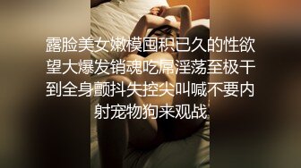 露脸美女嫩模囤积已久的性欲望大爆发销魂吃屌淫荡至极干到全身颤抖失控尖叫喊不要内射宠物狗来观战