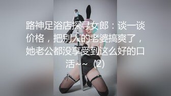 路神足浴店探寻女郎：谈一谈价格，把别人的老婆搞爽了，她老公都没享受到这么好的口活~~  (2)