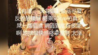 【自慰❤️天花板】极品可爱反差眼镜妹 骑乘30cm仿真马屌一插到底 阴道到底有多深啊 地狱级快感痉挛窒息 太淫了