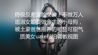 终极反差露脸女神！不做万人追淑女却要做金主的小母狗，被土豪爸爸圈养的可盐可甜气质美女uare私拍调教视图