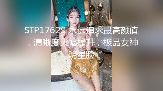 STP17629 永远追求最高颜值，清晰度大幅提升，极品女神明星脸