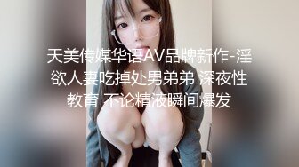 天美传媒华语AV品牌新作-淫欲人妻吃掉处男弟弟 深夜性教育 不论精液瞬间爆发