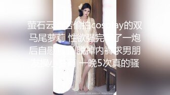 萤石云酒店偷拍cosplay的双马尾萝莉 性欲强完事了一炮后自慰骚逼 脱掉内裤求男朋友操小梦莉 一晚5次真的骚