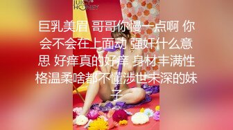 巨乳美眉 哥哥你慢一点啊 你会不会在上面动 强奸什么意思 好痒真的好痒 身材丰满性格温柔啥都不懂涉世未深的妹子