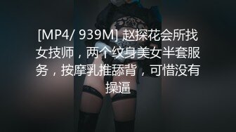 [MP4/ 939M] 赵探花会所找女技师，两个纹身美女半套服务，按摩乳推舔背，可惜没有操逼