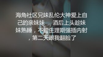 海角社区兄妹乱伦大神爱上自己的亲妹妹❤️酒后上头趁妹妹熟睡，不管生理期强插内射，第二天跟我翻脸了