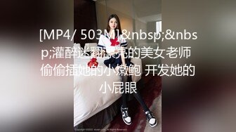 [MP4/ 503M]&nbsp;&nbsp;灌醉迷翻漂亮的美女老师 偷偷插她的小嫩鲍 开发她的小屁眼