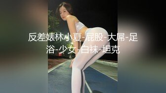 反差婊林小夏-屁股-大屌-足浴-少女-白袜-坦克