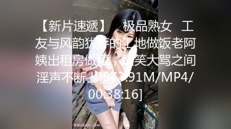 【新片速遞】 ✨极品熟女✨工友与风韵犹存的工地做饭老阿姨出租房做爱，嬉笑大骂之间淫声不断！[573.91M/MP4/00:38:16]