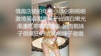 情趣店偷拍年輕小情侶啪啪啪激情笑容甜美妹子皮膚白嫩光滑連吃帶喝吃飽後..始肉戰妹子很瘋狂69式啪啪妹子嗷嗷叫個不停