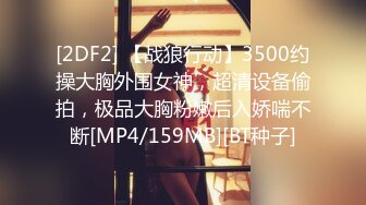 [2DF2] 【战狼行动】3500约操大胸外围女神，超清设备偷拍，极品大胸粉嫩后入娇喘不断[MP4/159MB][BT种子]