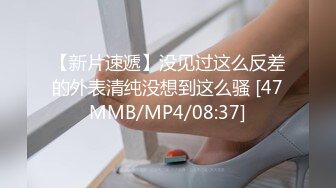 【新片速遞】没见过这么反差的外表清纯没想到这么骚 [47MMB/MP4/08:37]