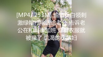 [MP4/ 253M] 偷情女白领刺激绿帽打电话给老公 告诉老公在和同事加班 穿着衣服就被操了 饥渴的小荡妇