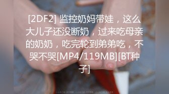 [2DF2] 监控奶妈带娃，这么大儿子还没断奶，过来吃母亲的奶奶，吃完轮到弟弟吃，不哭不哭[MP4/119MB][BT种子]