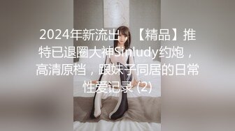 2024年新流出，【精品】推特已退圈大神Sinludy约炮，高清原档，跟妹子同居的日常性爱记录 (2)