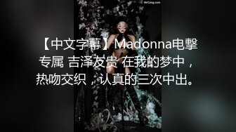 【中文字幕】Madonna电撃专属 吉泽友贵 在我的梦中，热吻交织，认真的三次中出。