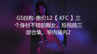 GS自购-售价12【 KFC 】三个身材不错的靓女。短视频三部合集。窄内骚内2