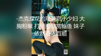 -杰克探花约草兼职小少妇 大胸粉嫩 打屁股欣赏鲍鱼 妹子依然百依百顺