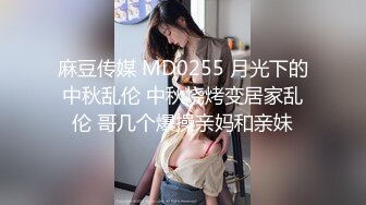 麻豆传媒 MD0255 月光下的中秋乱伦 中秋烧烤变居家乱伦 哥几个爆操亲妈和亲妹