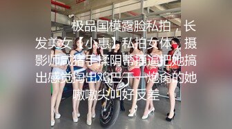 ⚫️⚫️极品国模露脸私拍，长发美女【小惠】私拍女体，摄影师咸猪手揉阴蒂捅逼把她搞出感觉掏出鸡巴干一炮肏的她嗷嗷尖叫好反差