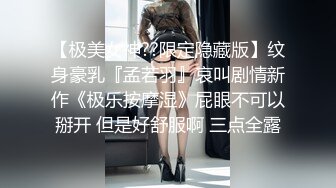 【极美女神??限定隐藏版】纹身豪乳『孟若羽』哀叫剧情新作《极乐按摩湿》屁眼不可以掰开 但是好舒服啊 三点全露