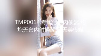 TMP0014.专属泄欲肉便器.约炮无套内射操翻天.天美传媒