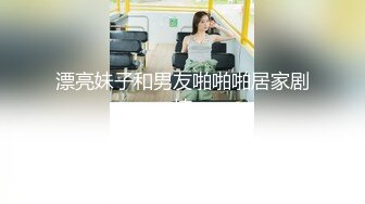 漂亮妹子和男友啪啪啪居家剧情