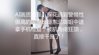 AI画质增强】探花遇到警惕性很高的极品长腿东北御姐中途拿手机检查，被肌肉佬狂顶，直接干废了！