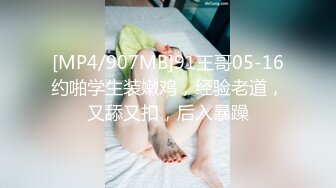 [MP4/907MB]91王哥05-16约啪学生装嫩鸡，经验老道，又舔又扣，后入暴躁