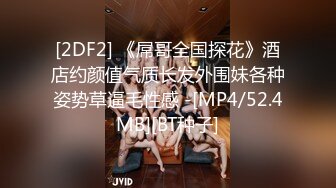 [2DF2] 《屌哥全国探花》酒店约颜值气质长发外围妹各种姿势草逼毛性感 -[MP4/52.4MB][BT种子]