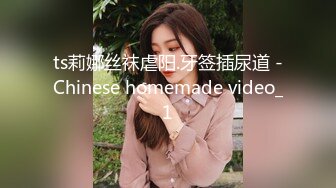 ts莉娜丝袜虐阳.牙签插尿道 -Chinese homemade video_1