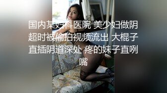 国内某妇科医院 美少妇做阴超时被偷拍视频流出 大棍子直插阴道深处 疼的妹子直咧嘴