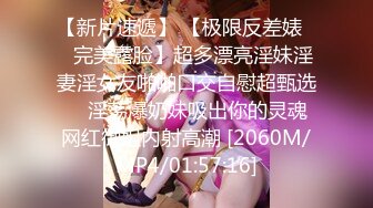 【新片速遞】 【极限反差婊❤️完美露脸】超多漂亮淫妹淫妻淫女友啪啪口交自慰超甄选❤️淫荡爆奶妹吸出你的灵魂 网红御姐内射高潮 [2060M/MP4/01:57:16]