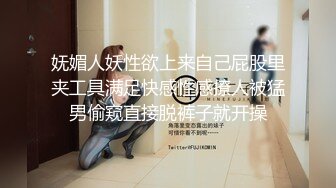 妩媚人妖性欲上来自己屁股里夹工具满足快感性感撩人被猛男偷窥直接脱裤子就开操