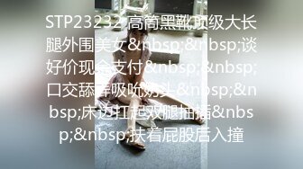 STP23232 高筒黑靴顶级大长腿外围美女&nbsp;&nbsp;谈好价现金支付&nbsp;&nbsp;口交舔弄吸吮奶头&nbsp;&nbsp;床边扛起双腿抽插&nbsp;&nbsp;扶着屁股后入撞