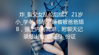 ✅炸_裂父女乱伦后续2✅21岁小_学老_师醉酒睡着被爸爸插B，强上内射高潮，附聊天记录爆出教_师证身_份证