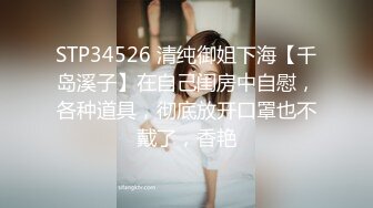 STP34526 清纯御姐下海【千岛溪子】在自己闺房中自慰，各种道具，彻底放开口罩也不戴了，香艳