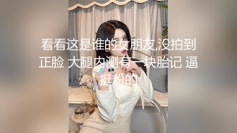 看看这是谁的女朋友,没拍到正脸 大腿内测有一块胎记 逼挺粉的